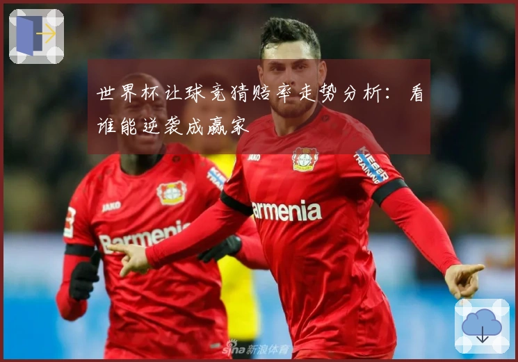 世界杯让球竞猜赔率走势分析：看谁能逆袭成赢家