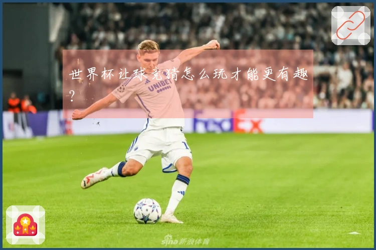 世界杯让球竞猜怎么玩才能更有趣？