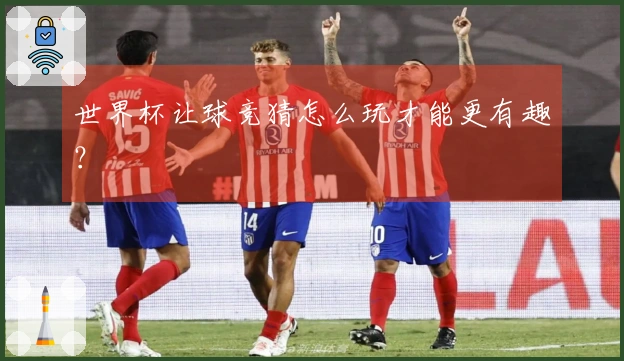世界杯让球竞猜怎么玩才能更有趣？