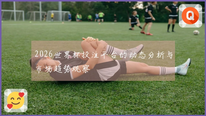 2026世界杯投注平台的动态分析与市场趋势观察