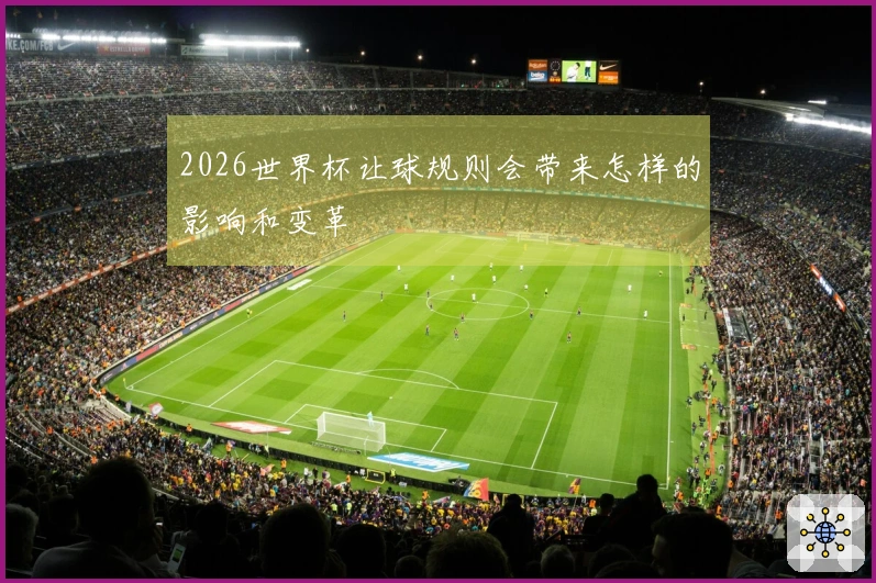 2026世界杯让球规则会带来怎样的影响和变革