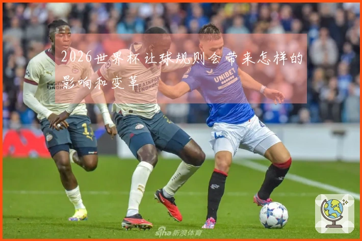 2026世界杯让球规则会带来怎样的影响和变革