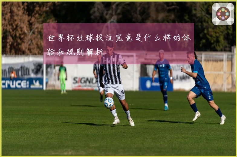世界杯让球投注究竟是什么样的体验和规则解析