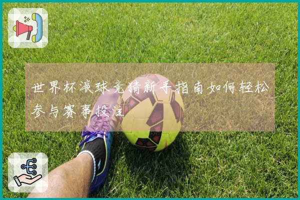 世界杯滚球竞猜新手指南如何轻松参与赛事投注