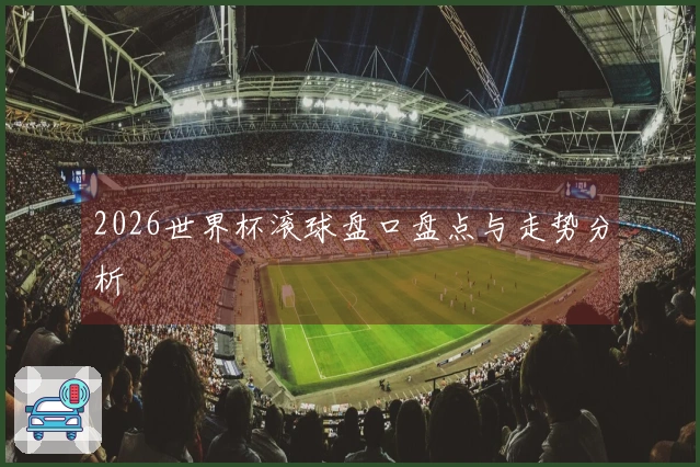 2026世界杯滚球盘口盘点与走势分析
