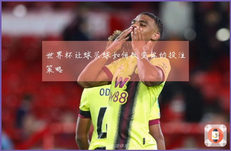 世界杯让球买球如何改变你的投注策略