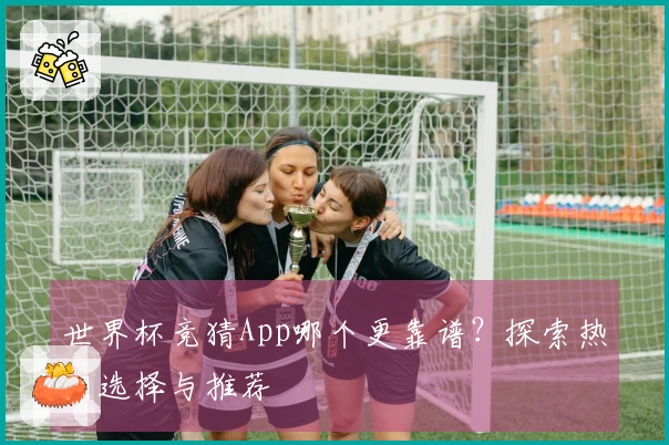 世界杯竞猜App哪个更靠谱？探索热门选择与推荐