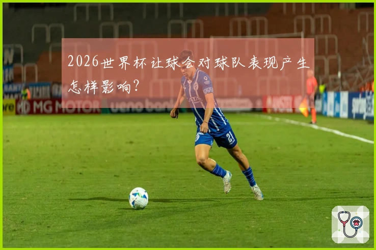2026世界杯让球会对球队表现产生怎样影响？