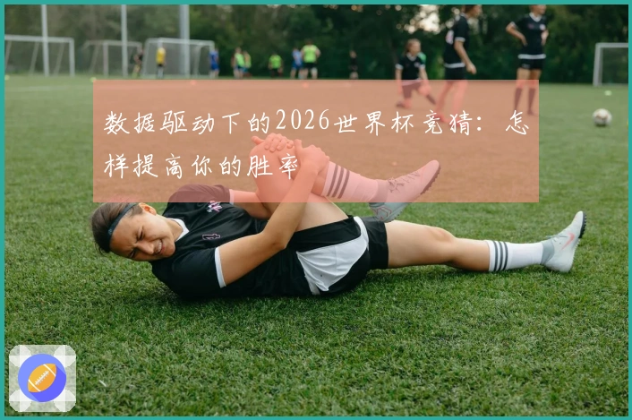 数据驱动下的2026世界杯竞猜：怎样提高你的胜率