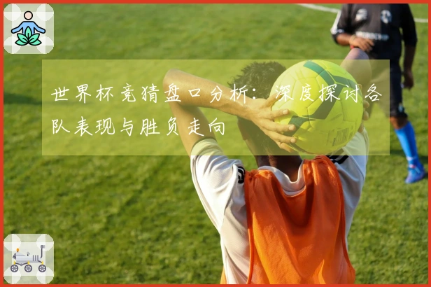 世界杯竞猜盘口分析：深度探讨各队表现与胜负走向