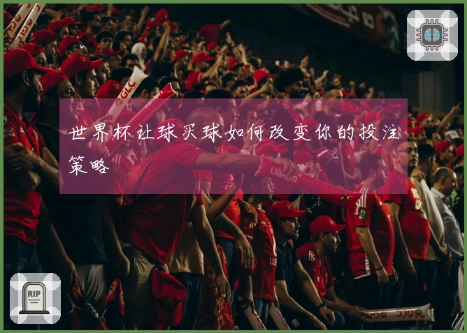 世界杯让球买球如何改变你的投注策略