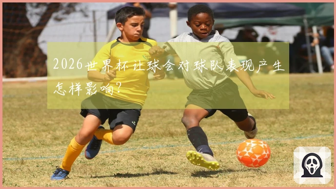 2026世界杯让球会对球队表现产生怎样影响？